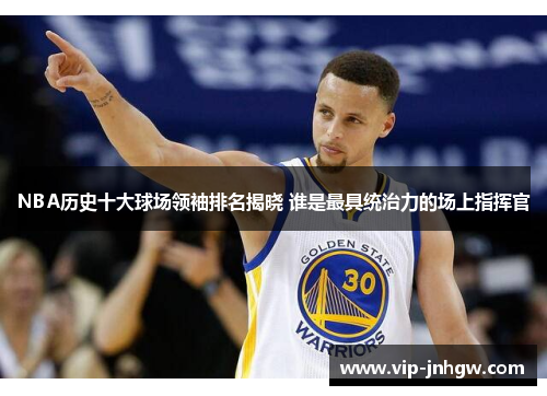 NBA历史十大球场领袖排名揭晓 谁是最具统治力的场上指挥官