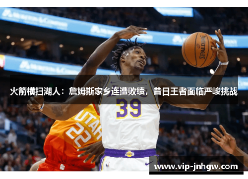 火箭横扫湖人：詹姆斯家乡连遭败绩，昔日王者面临严峻挑战