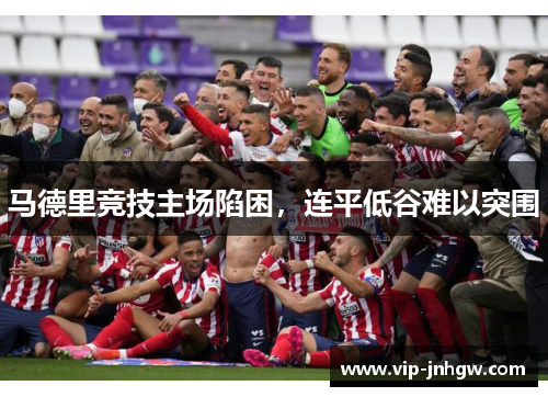 马德里竞技主场陷困，连平低谷难以突围