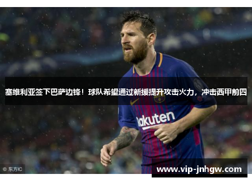 塞维利亚签下巴萨边锋！球队希望通过新援提升攻击火力，冲击西甲前四