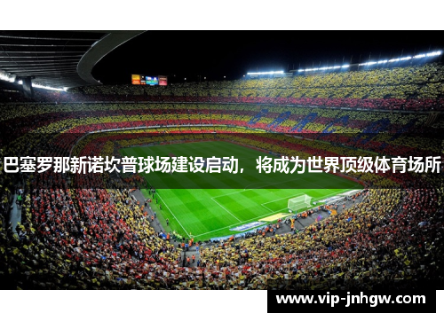 巴塞罗那新诺坎普球场建设启动，将成为世界顶级体育场所