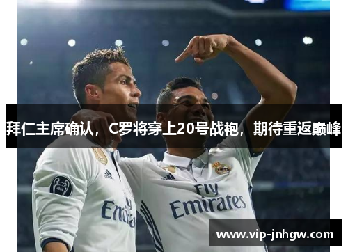 拜仁主席确认，C罗将穿上20号战袍，期待重返巅峰