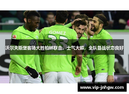 沃尔夫斯堡客场大胜柏林联合，士气大振，全队备战状态良好