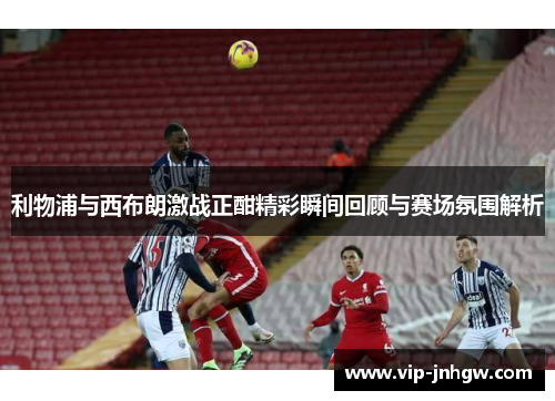 利物浦与西布朗激战正酣精彩瞬间回顾与赛场氛围解析