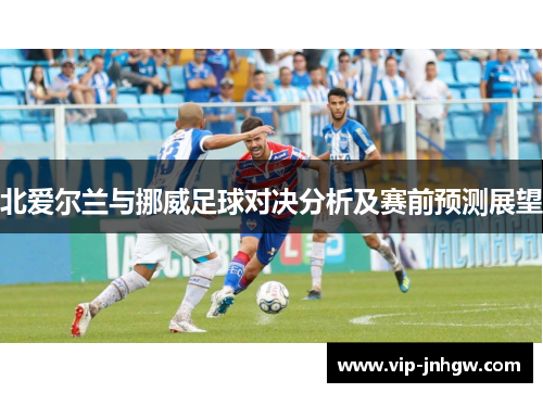 北爱尔兰与挪威足球对决分析及赛前预测展望