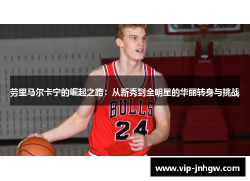 劳里马尔卡宁的崛起之路：从新秀到全明星的华丽转身与挑战