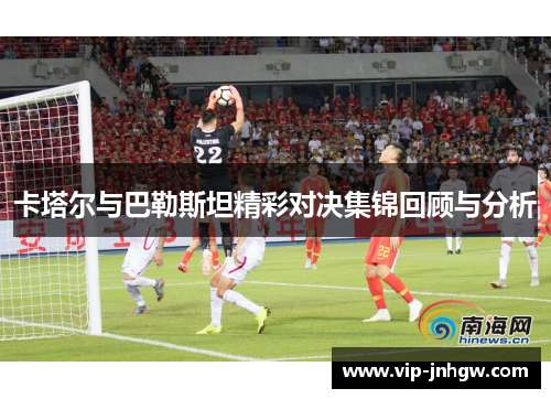 卡塔尔与巴勒斯坦精彩对决集锦回顾与分析