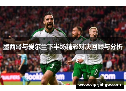 墨西哥与爱尔兰下半场精彩对决回顾与分析