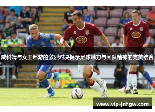 威科姆与女王巡游的激烈对决揭示足球魅力与团队精神的完美结合
