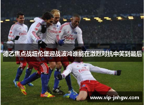 德乙焦点战纽伦堡迎战波鸿谁能在激烈对抗中笑到最后