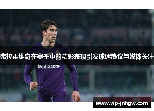 弗拉霍维奇在赛季中的精彩表现引发球迷热议与媒体关注