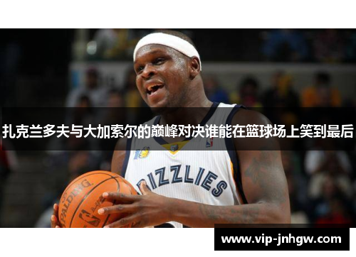 扎克兰多夫与大加索尔的巅峰对决谁能在篮球场上笑到最后