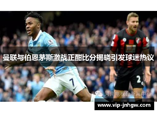 曼联与伯恩茅斯激战正酣比分揭晓引发球迷热议