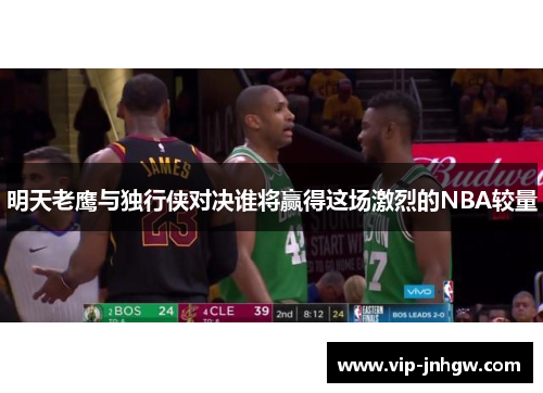 明天老鹰与独行侠对决谁将赢得这场激烈的NBA较量