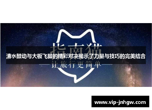 清水鼓动与大板飞脚的精彩对决揭示了力量与技巧的完美结合