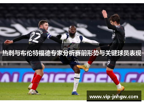 热刺与布伦特福德专家分析赛前形势与关键球员表现