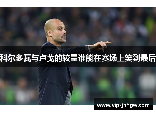 科尔多瓦与卢戈的较量谁能在赛场上笑到最后