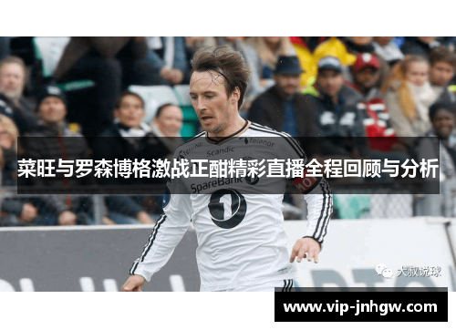 菜旺与罗森博格激战正酣精彩直播全程回顾与分析