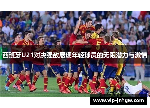 西班牙U21对决强敌展现年轻球员的无限潜力与激情