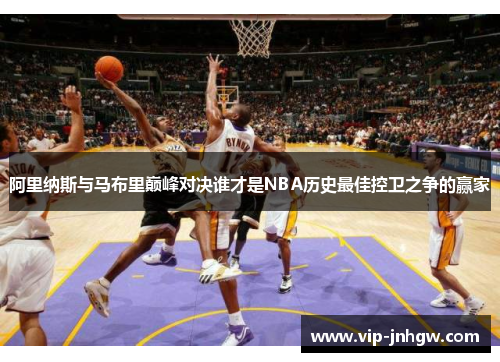 阿里纳斯与马布里巅峰对决谁才是NBA历史最佳控卫之争的赢家
