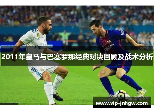 2011年皇马与巴塞罗那经典对决回顾及战术分析